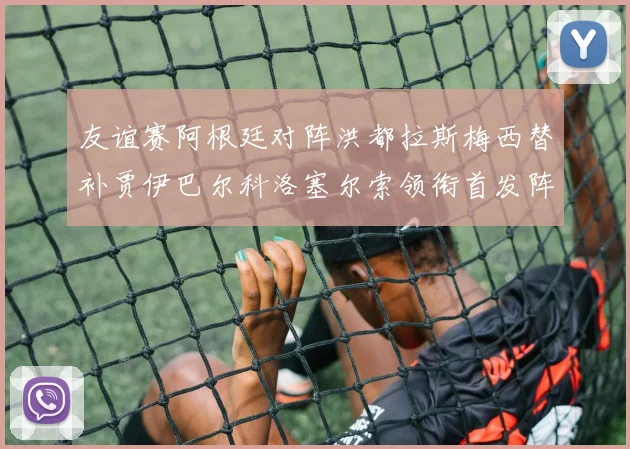友谊赛阿根廷对阵洪都拉斯梅西替补贾伊巴尔科洛塞尔索领衔首发阵容