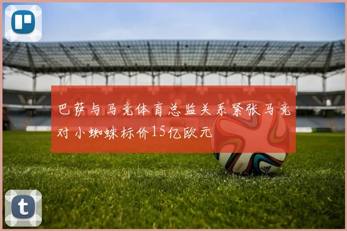 巴萨与马竞体育总监关系紧张马竞对小蜘蛛标价15亿欧元