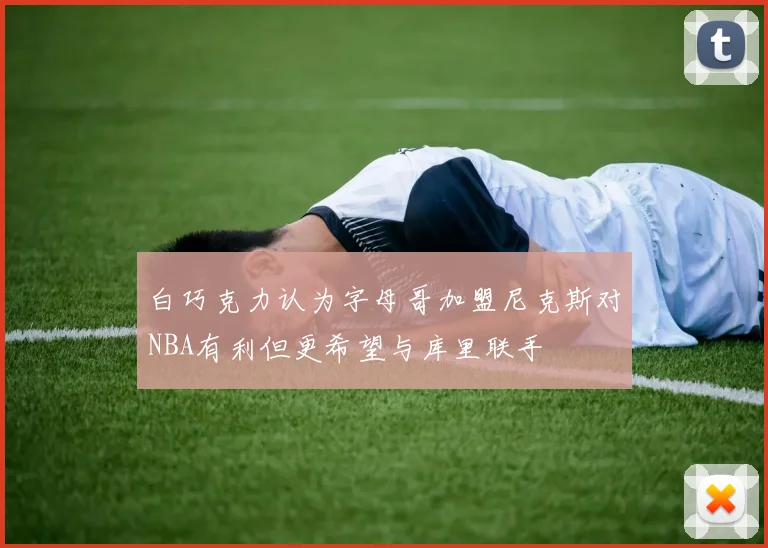 白巧克力认为字母哥加盟尼克斯对NBA有利但更希望与库里联手