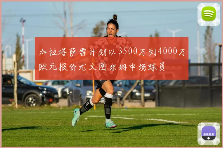 加拉塔萨雷计划以3500万到4000万欧元报价尤文图尔姆中场球员