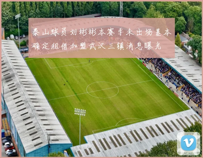 泰山球员刘彬彬本赛季未出场基本确定租借加盟武汉三镇消息曝光
