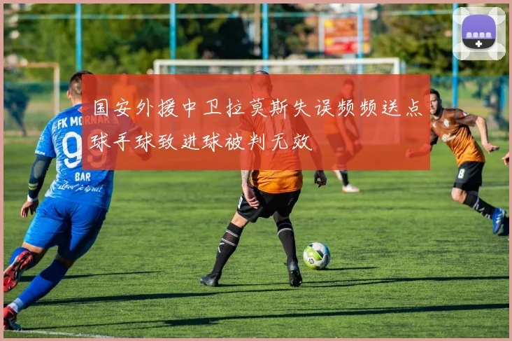 国安外援中卫拉莫斯失误频频送点球手球致进球被判无效