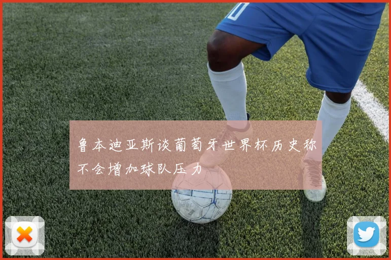 鲁本迪亚斯谈葡萄牙世界杯历史称不会增加球队压力