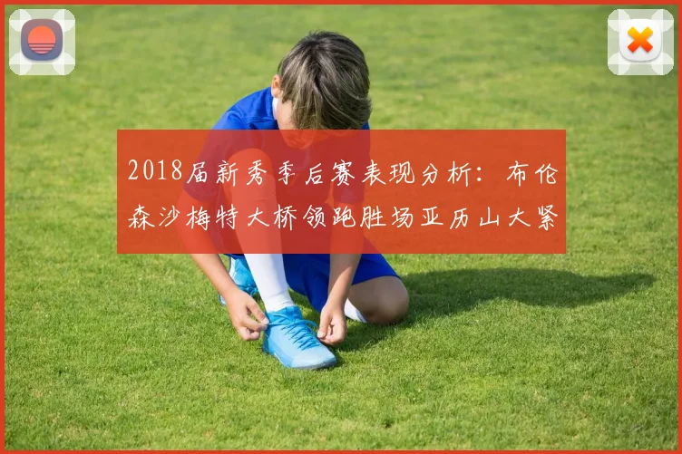 2018届新秀季后赛表现分析：布伦森沙梅特大桥领跑胜场亚历山大紧随其后