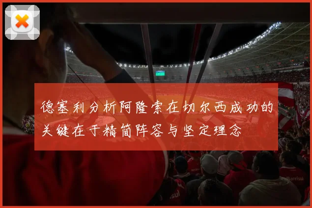 德塞利分析阿隆索在切尔西成功的关键在于精简阵容与坚定理念