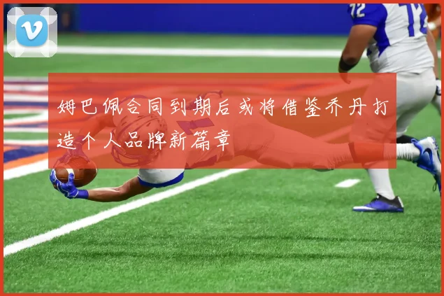 姆巴佩合同到期后或将借鉴乔丹打造个人品牌新篇章