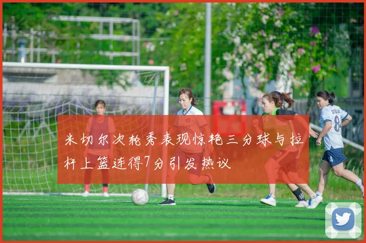 米切尔次轮秀表现惊艳三分球与拉杆上篮连得7分引发热议