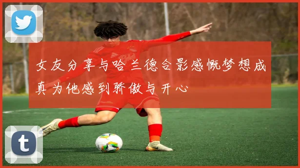 女友分享与哈兰德合影感慨梦想成真为他感到骄傲与开心