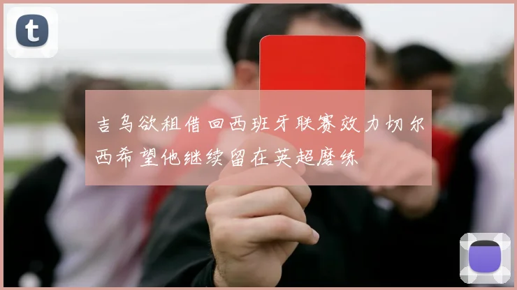 吉乌欲租借回西班牙联赛效力切尔西希望他继续留在英超磨练