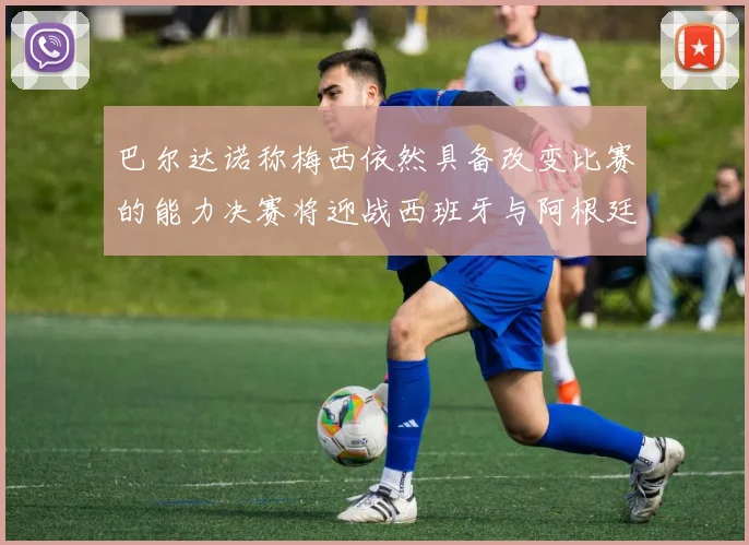 巴尔达诺称梅西依然具备改变比赛的能力决赛将迎战西班牙与阿根廷