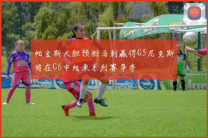 帕金斯大胆预测马刺赢得G5尼克斯将在G6中结束系列赛争夺