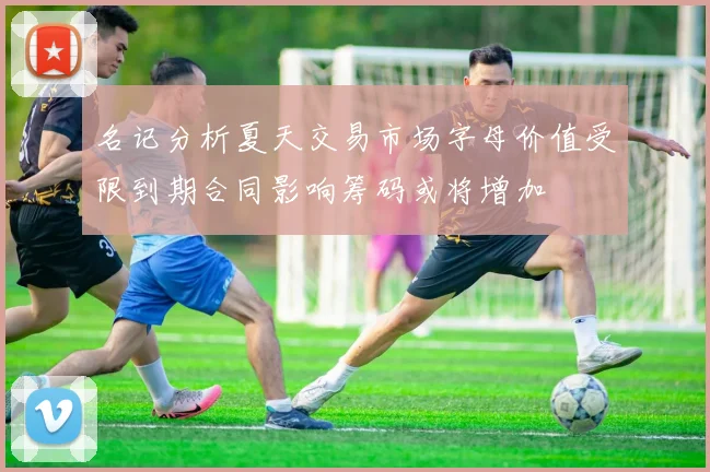 名记分析夏天交易市场字母价值受限到期合同影响筹码或将增加