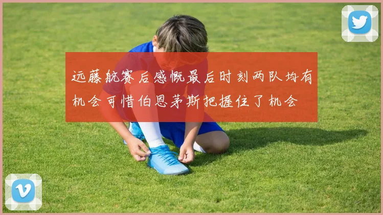 远藤航赛后感慨最后时刻两队均有机会可惜伯恩茅斯把握住了机会