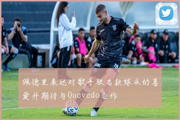 佩德里表达对歌手联名款球衣的喜爱并期待与Quevedo合作