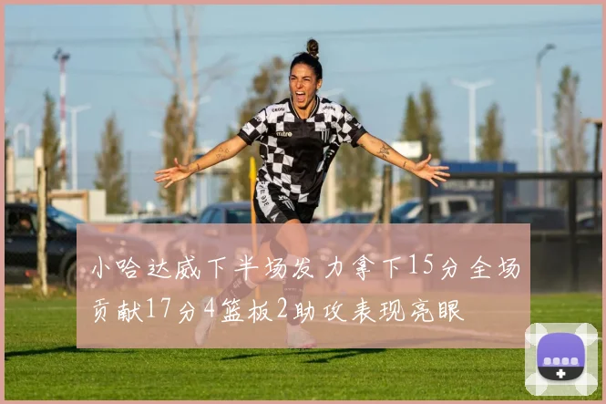 小哈达威下半场发力拿下15分全场贡献17分4篮板2助攻表现亮眼