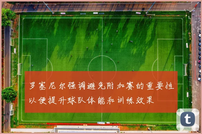 罗塞尼尔强调避免附加赛的重要性以便提升球队体能和训练效果