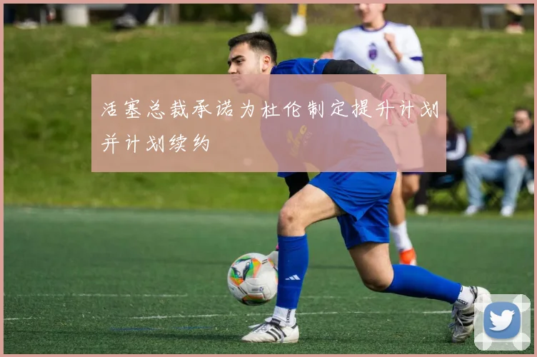 活塞总裁承诺为杜伦制定提升计划并计划续约